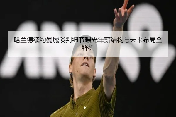 哈兰德续约曼城谈判细节曝光年薪结构与未来布局全解析