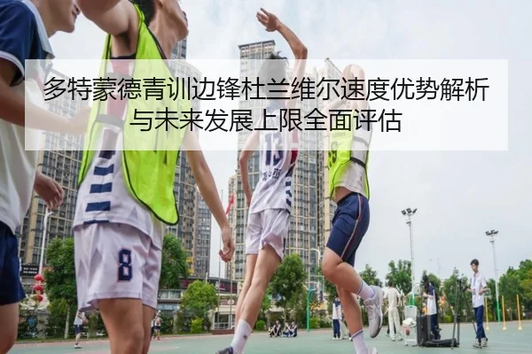 多特蒙德青训边锋杜兰维尔速度优势解析与未来发展上限全面评估