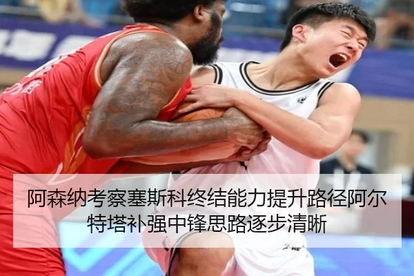 阿森纳考察塞斯科终结能力提升路径阿尔特塔补强中锋思路逐步清晰