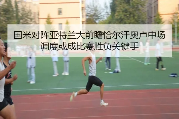 国米对阵亚特兰大前瞻恰尔汗奥卢中场调度或成比赛胜负关键手