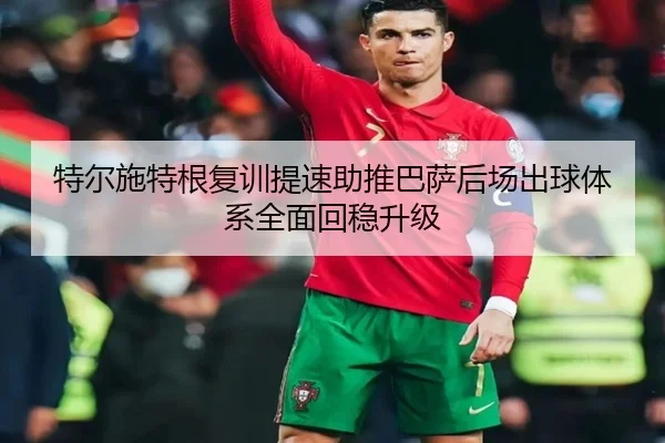 特尔施特根复训提速助推巴萨后场出球体系全面回稳升级