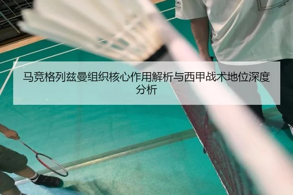 马竞格列兹曼组织核心作用解析与西甲战术地位深度分析