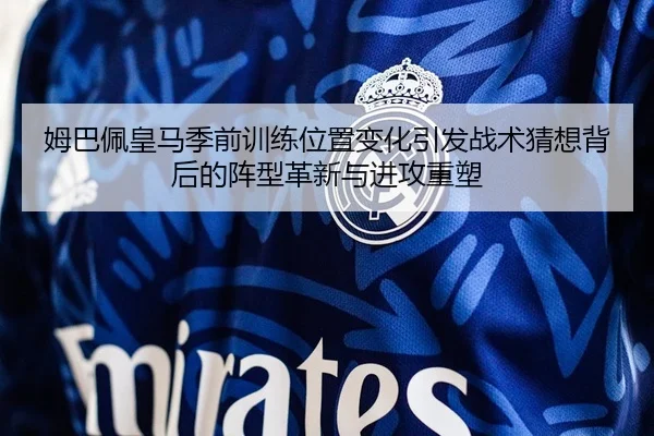 姆巴佩皇马季前训练位置变化引发战术猜想背后的阵型革新与进攻重塑