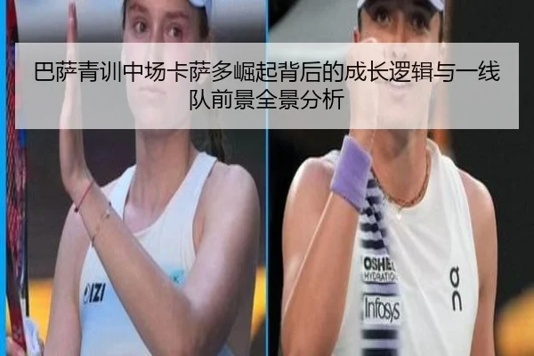 巴萨青训中场卡萨多崛起背后的成长逻辑与一线队前景全景分析