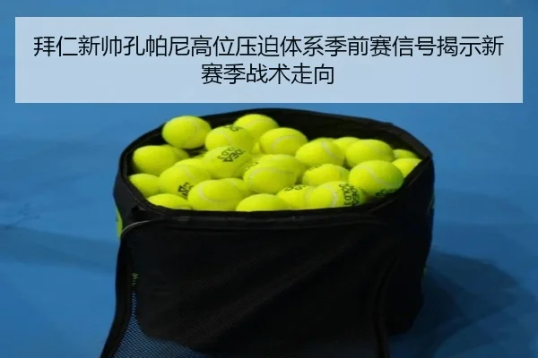 拜仁新帅孔帕尼高位压迫体系季前赛信号揭示新赛季战术走向