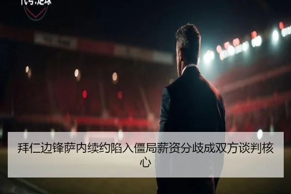 拜仁边锋萨内续约陷入僵局薪资分歧成双方谈判核心