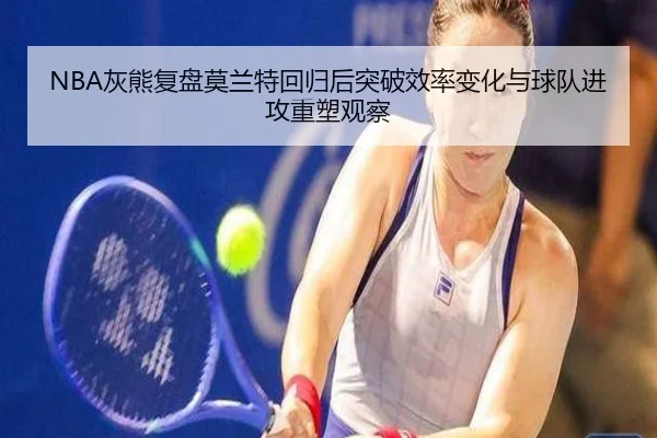 NBA灰熊复盘莫兰特回归后突破效率变化与球队进攻重塑观察