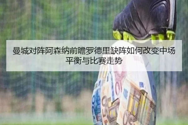 曼城对阵阿森纳前瞻罗德里缺阵如何改变中场平衡与比赛走势
