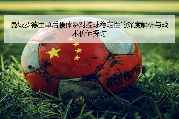 曼城罗德里单后腰体系对控球稳定性的深度解析与战术价值探讨