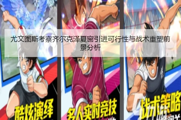 尤文图斯考察齐尔克泽夏窗引进可行性与战术重塑前景分析