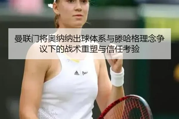 曼联门将奥纳纳出球体系与滕哈格理念争议下的战术重塑与信任考验