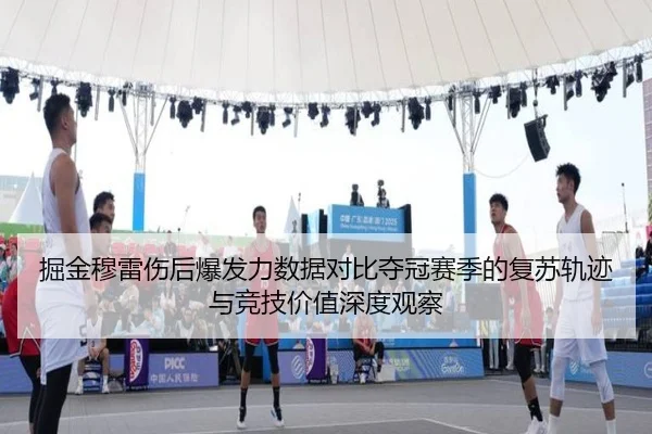 掘金穆雷伤后爆发力数据对比夺冠赛季的复苏轨迹与竞技价值深度观察