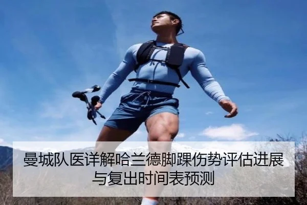 曼城队医详解哈兰德脚踝伤势评估进展与复出时间表预测