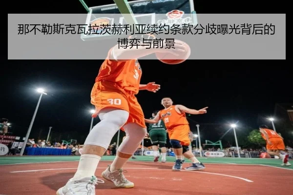 那不勒斯克瓦拉茨赫利亚续约条款分歧曝光背后的博弈与前景