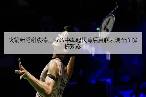 火箭新秀谢泼德三分命中率起伏背后夏联表现全面解析观察