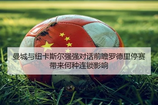 曼城与纽卡斯尔强强对话前瞻罗德里停赛带来何种连锁影响