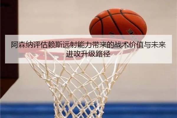 阿森纳评估赖斯远射能力带来的战术价值与未来进攻升级路径