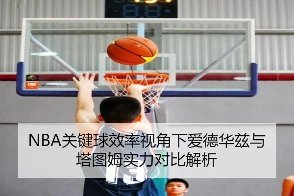 NBA关键球效率视角下爱德华兹与塔图姆实力对比解析