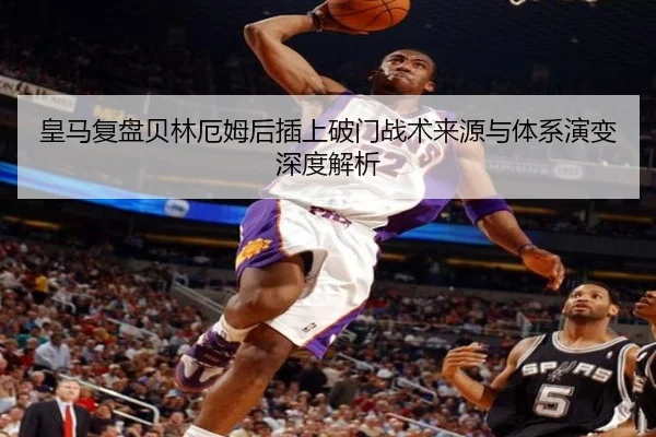 皇马复盘贝林厄姆后插上破门战术来源与体系演变深度解析