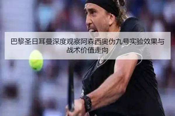 巴黎圣日耳曼深度观察阿森西奥伪九号实验效果与战术价值走向