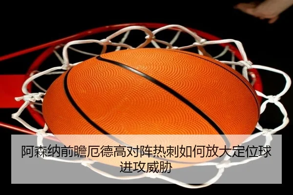 阿森纳前瞻厄德高对阵热刺如何放大定位球进攻威胁