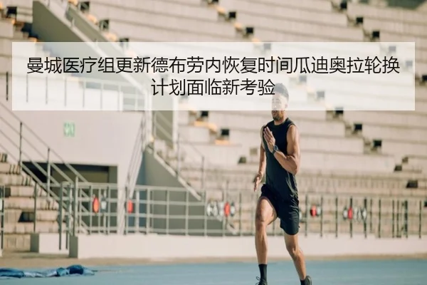 曼城医疗组更新德布劳内恢复时间瓜迪奥拉轮换计划面临新考验