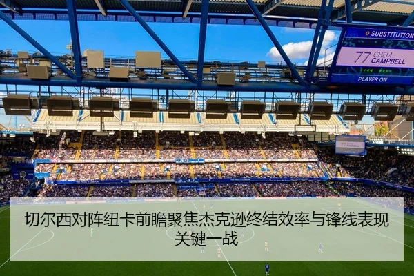切尔西对阵纽卡前瞻聚焦杰克逊终结效率与锋线表现关键一战