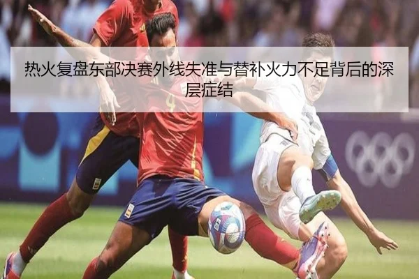 热火复盘东部决赛外线失准与替补火力不足背后的深层症结